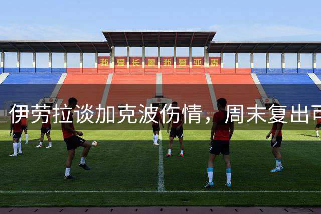 伊劳拉谈加克波伤情，周末复出可能性大