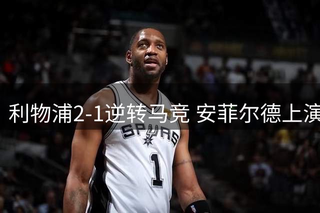 利物浦2-1逆转马竞 安菲尔德上演欧冠救赎之战
